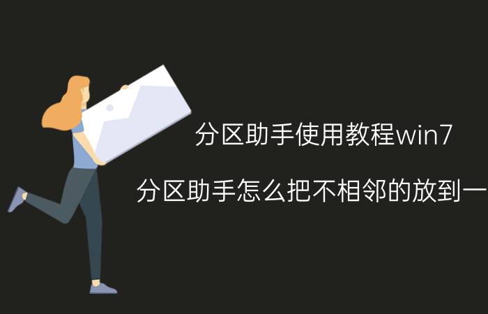 分区助手使用教程win7 分区助手怎么把不相邻的放到一起？